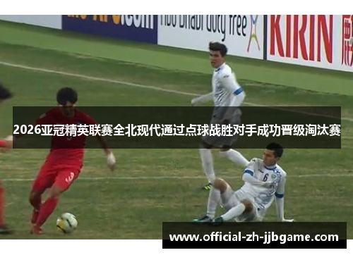 2026亚冠精英联赛全北现代通过点球战胜对手成功晋级淘汰赛