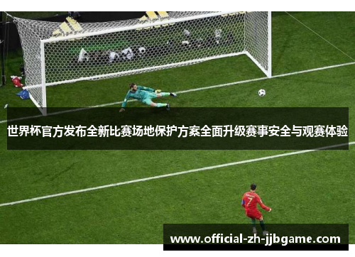 世界杯官方发布全新比赛场地保护方案全面升级赛事安全与观赛体验