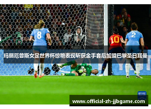 玛丽厄普斯女足世界杯惊艳表现斩获金手套后加盟巴黎圣日耳曼