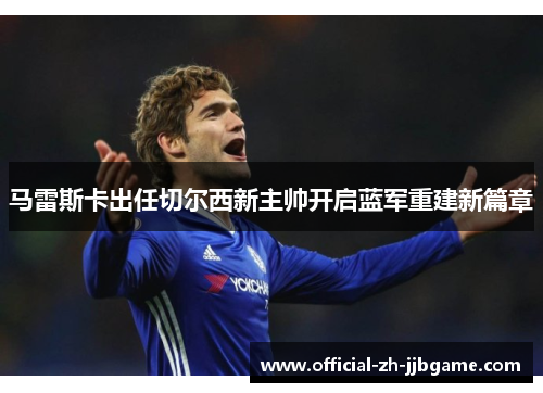 马雷斯卡出任切尔西新主帅开启蓝军重建新篇章